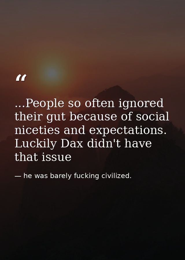 ...People so often ignored their gut because of social niceties and expectations. Luckily Dax didn't have that issue — he was barely fucking civilized.