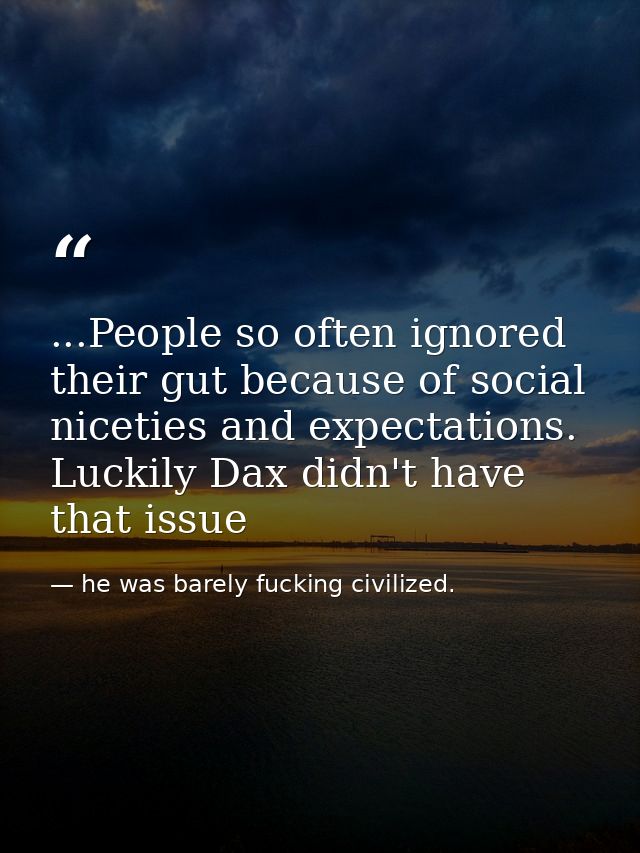 ...People so often ignored their gut because of social niceties and expectations. Luckily Dax didn't have that issue — he was barely fucking civilized.