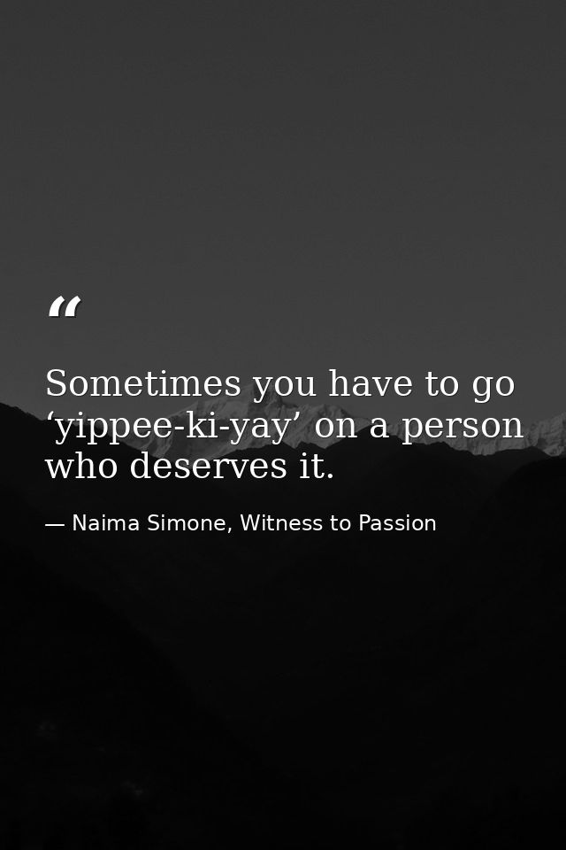 Sometimes you have to go ‘yippee-ki-yay’ on a person who deserves it. — Naima Simone, Witness to Passion
