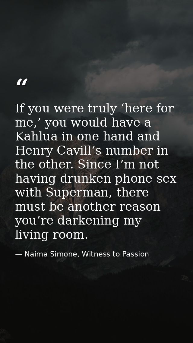 If you were truly ‘here for me,’ you would have a Kahlua in one hand and Henry Cavill’s number in the other. Since I’m n — Naima Simone, Witness to Passion