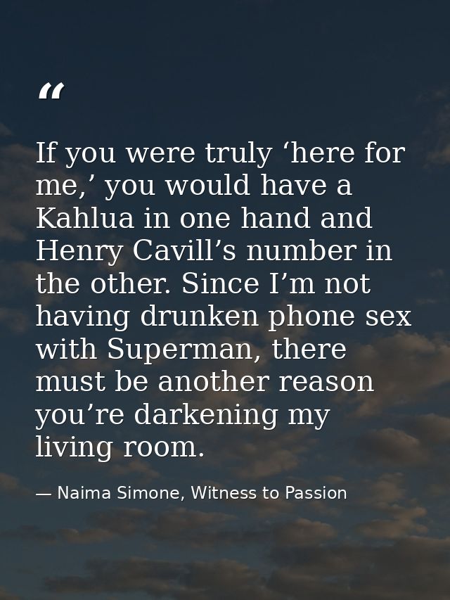 If you were truly ‘here for me,’ you would have a Kahlua in one hand and Henry Cavill’s number in the other. Since I’m n — Naima Simone, Witness to Passion