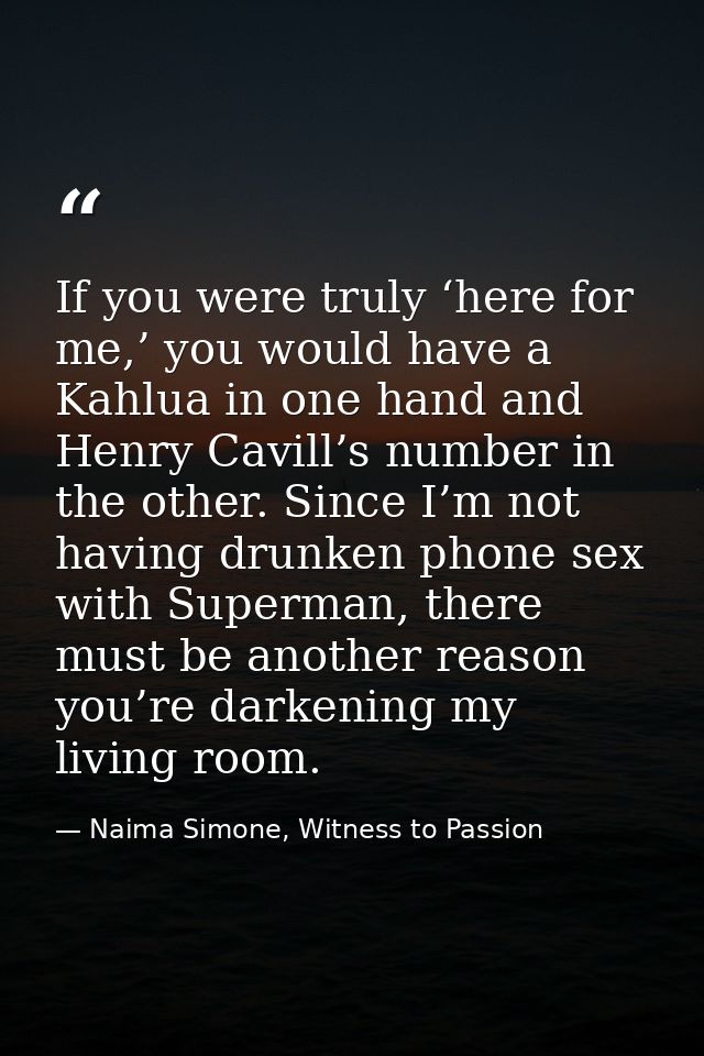 If you were truly ‘here for me,’ you would have a Kahlua in one hand and Henry Cavill’s number in the other. Since I’m n — Naima Simone, Witness to Passion