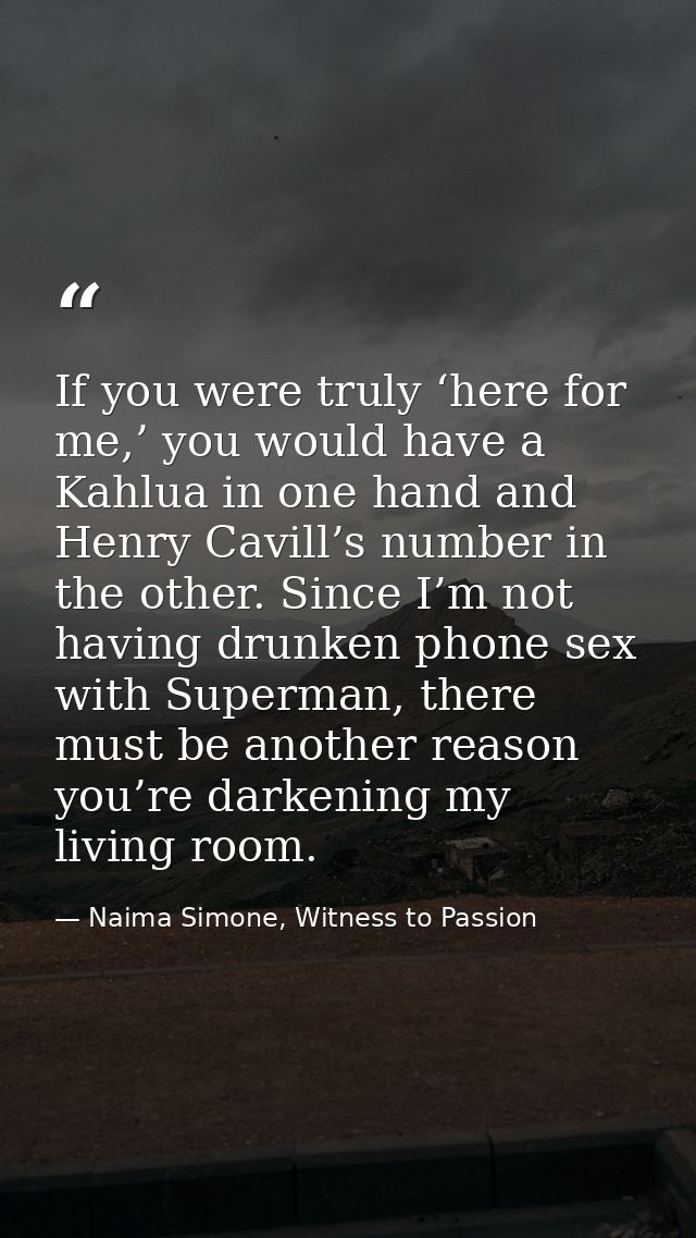 If you were truly ‘here for me,’ you would have a Kahlua in one hand and Henry Cavill’s number in the other. Since I’m n — Naima Simone, Witness to Passion