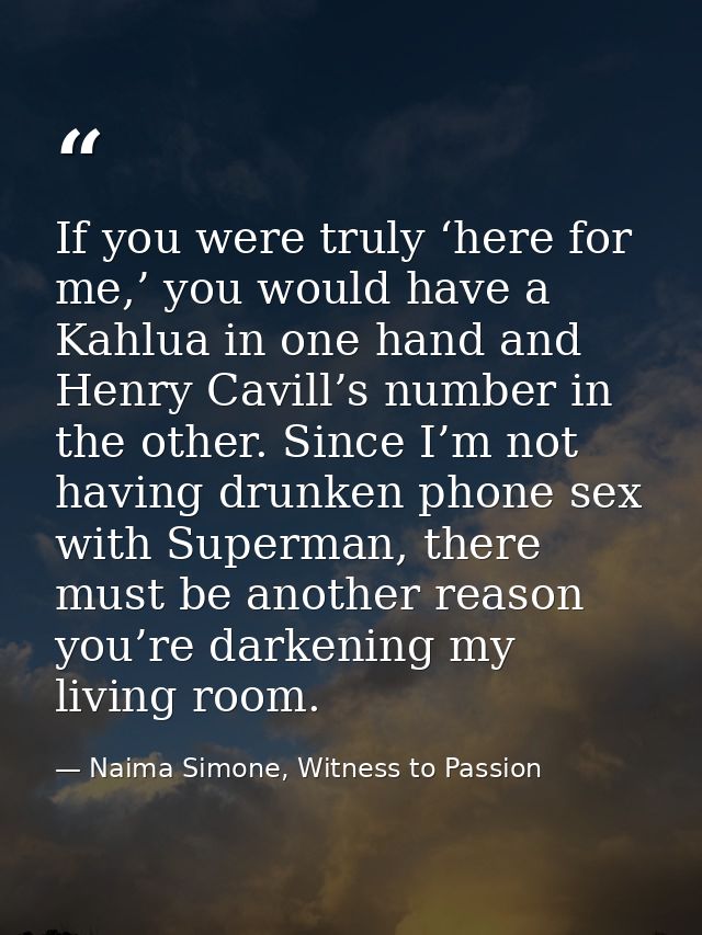 If you were truly ‘here for me,’ you would have a Kahlua in one hand and Henry Cavill’s number in the other. Since I’m n — Naima Simone, Witness to Passion