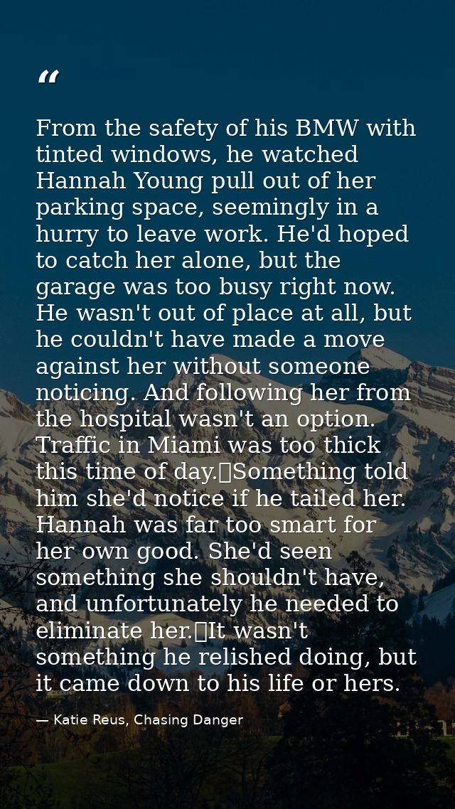 From the safety of his BMW with tinted windows, he watched Hannah Young pull out of her parking space, seemingly in a hu — Katie Reus, Chasing Danger