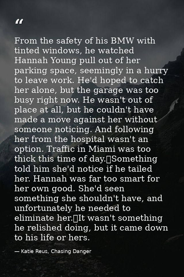 From the safety of his BMW with tinted windows, he watched Hannah Young pull out of her parking space, seemingly in a hu — Katie Reus, Chasing Danger