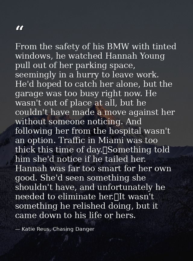 From the safety of his BMW with tinted windows, he watched Hannah Young pull out of her parking space, seemingly in a hu — Katie Reus, Chasing Danger