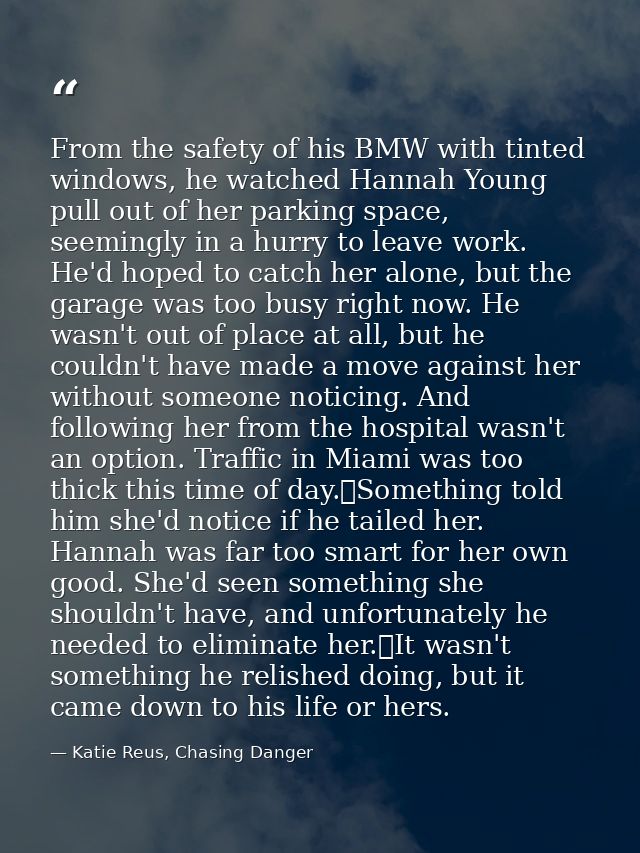 From the safety of his BMW with tinted windows, he watched Hannah Young pull out of her parking space, seemingly in a hu — Katie Reus, Chasing Danger