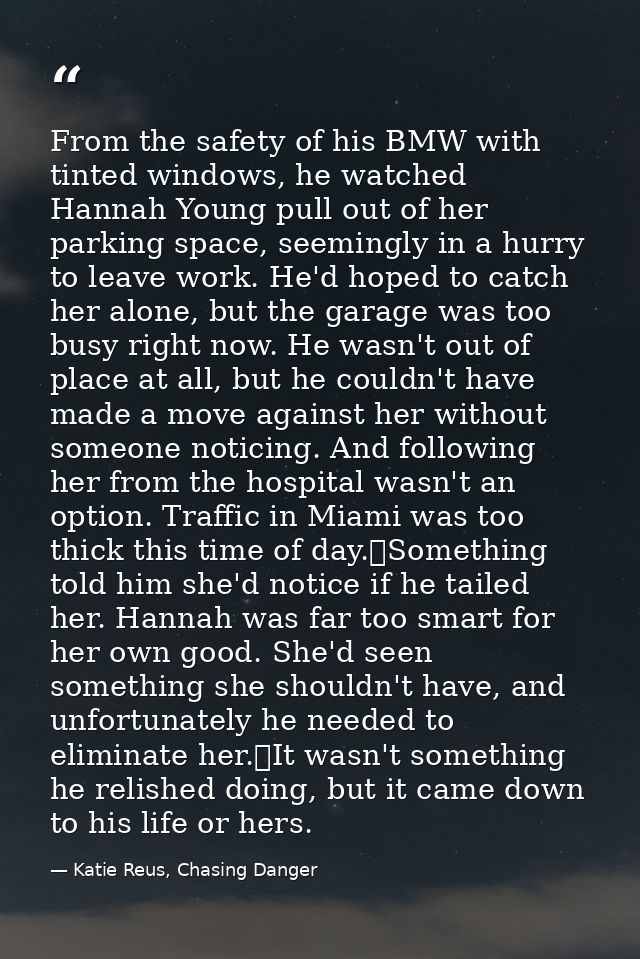 From the safety of his BMW with tinted windows, he watched Hannah Young pull out of her parking space, seemingly in a hu — Katie Reus, Chasing Danger
