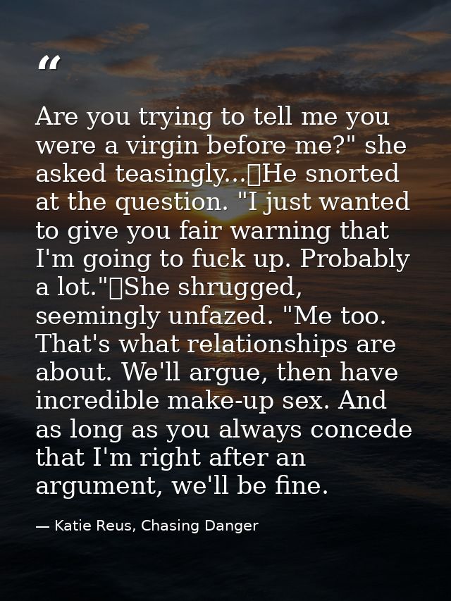 Are you trying to tell me you were a virgin before me?" she asked teasingly...	He snorted at the question. "I just wante — Katie Reus, Chasing Danger