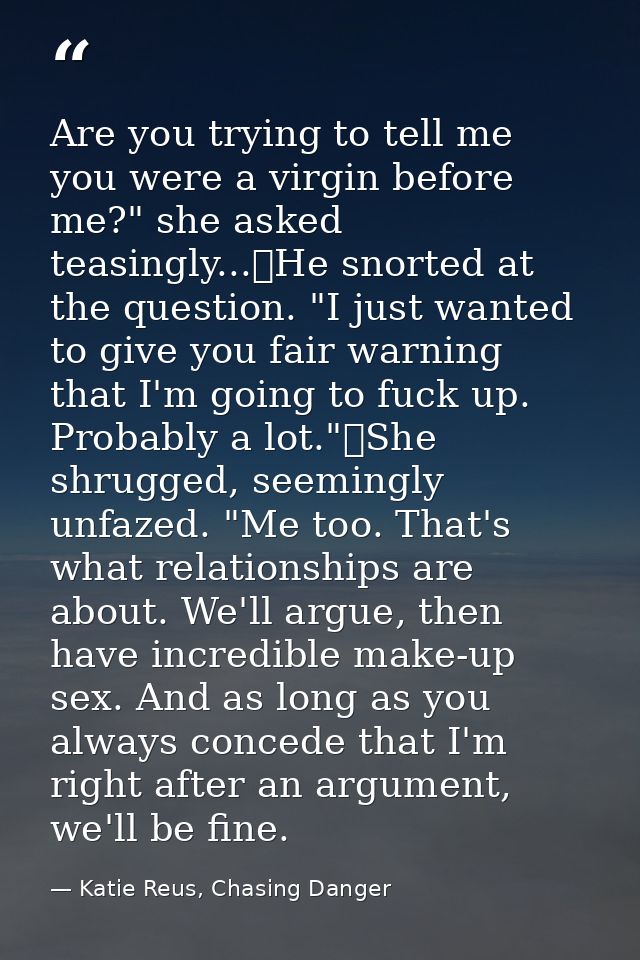 Are you trying to tell me you were a virgin before me?" she asked teasingly...	He snorted at the question. "I just wante — Katie Reus, Chasing Danger