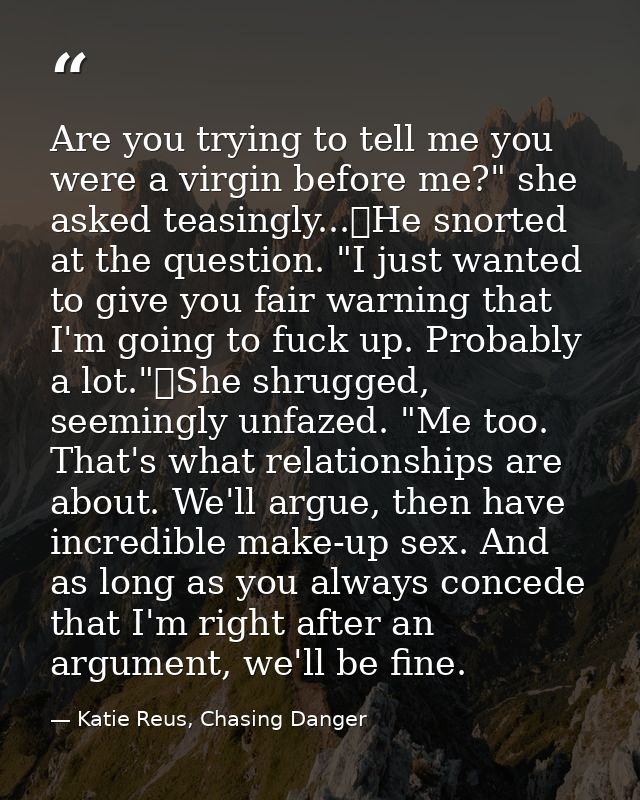 Are you trying to tell me you were a virgin before me?" she asked teasingly...	He snorted at the question. "I just wante — Katie Reus, Chasing Danger