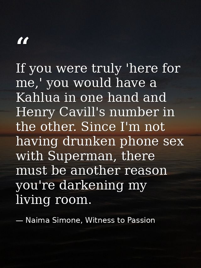 If you were truly 'here for me,' you would have a Kahlua in one hand and Henry Cavill's number in the other. Since I'm n — Naima Simone, Witness to Passion