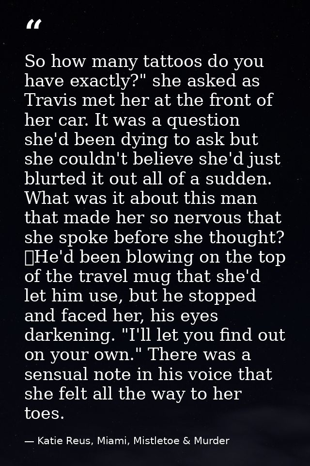 So how many tattoos do you have exactly?" she asked as Travis met her at the front of her car. It was a question she'd b — Katie Reus, Miami, Mistletoe & Murder