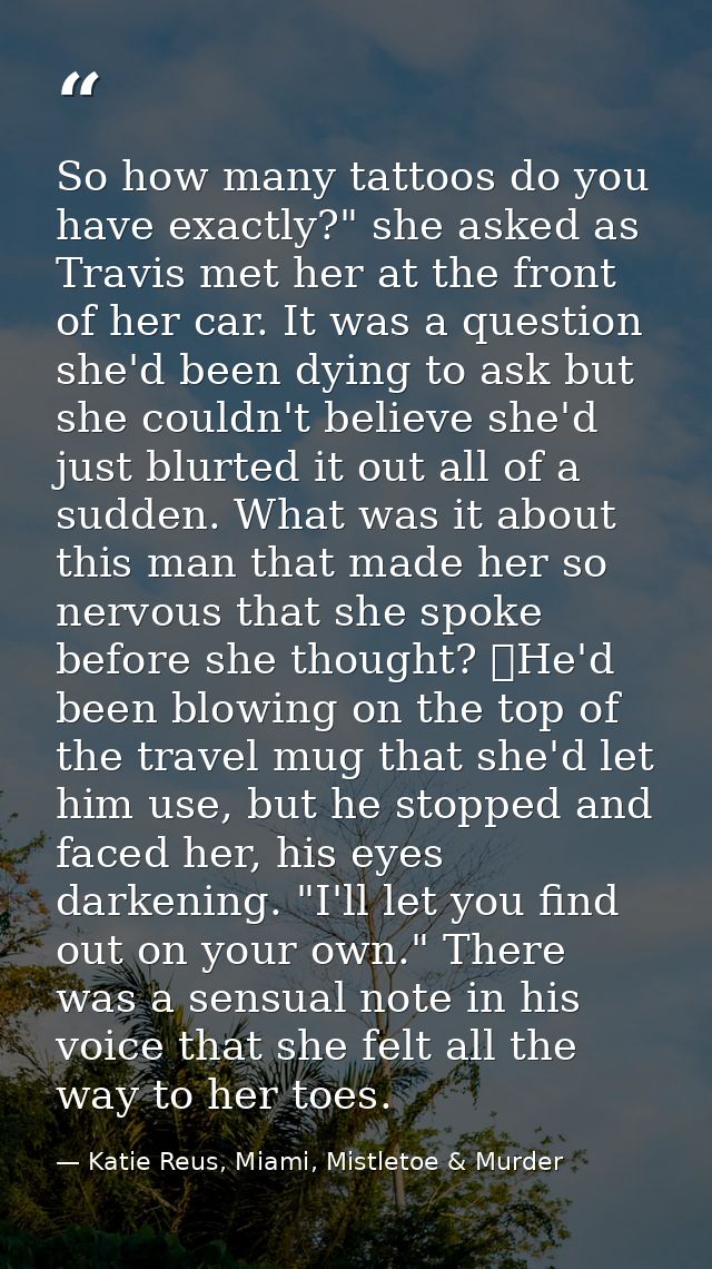 So how many tattoos do you have exactly?" she asked as Travis met her at the front of her car. It was a question she'd b — Katie Reus, Miami, Mistletoe & Murder