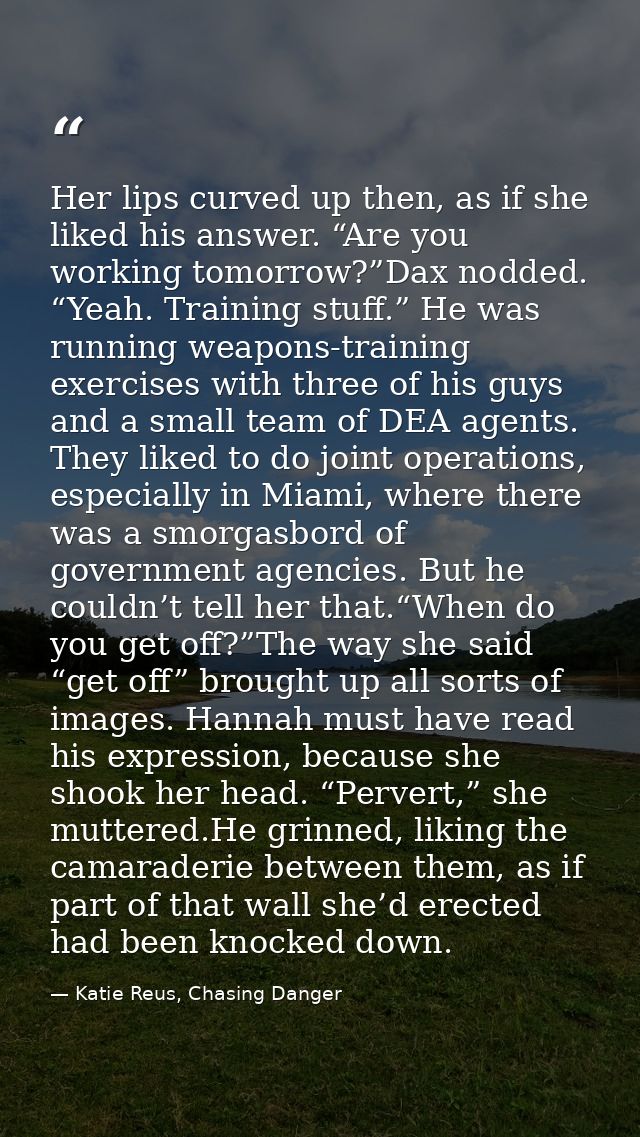 Her lips curved up then, as if she liked his answer. “Are you working tomorrow?”Dax nodded. “Yeah. Training stuff.” He w — Katie Reus, Chasing Danger