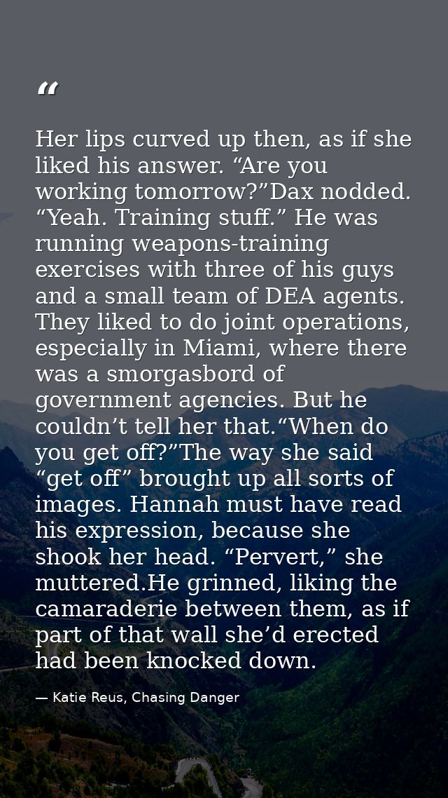 Her lips curved up then, as if she liked his answer. “Are you working tomorrow?”Dax nodded. “Yeah. Training stuff.” He w — Katie Reus, Chasing Danger