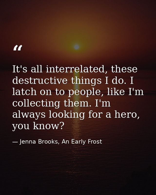 It's all interrelated, these destructive things I do. I latch on to people, like I'm collecting them. I'm always looking — Jenna Brooks, An Early Frost