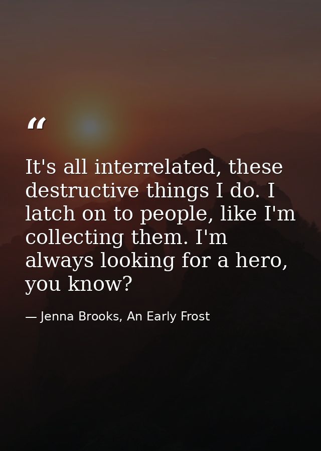 It's all interrelated, these destructive things I do. I latch on to people, like I'm collecting them. I'm always looking — Jenna Brooks, An Early Frost