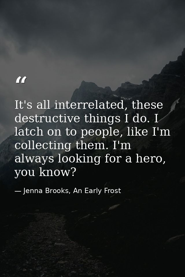 It's all interrelated, these destructive things I do. I latch on to people, like I'm collecting them. I'm always looking — Jenna Brooks, An Early Frost