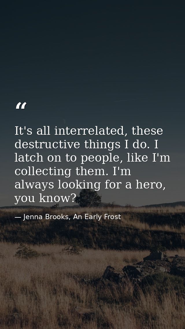 It's all interrelated, these destructive things I do. I latch on to people, like I'm collecting them. I'm always looking — Jenna Brooks, An Early Frost