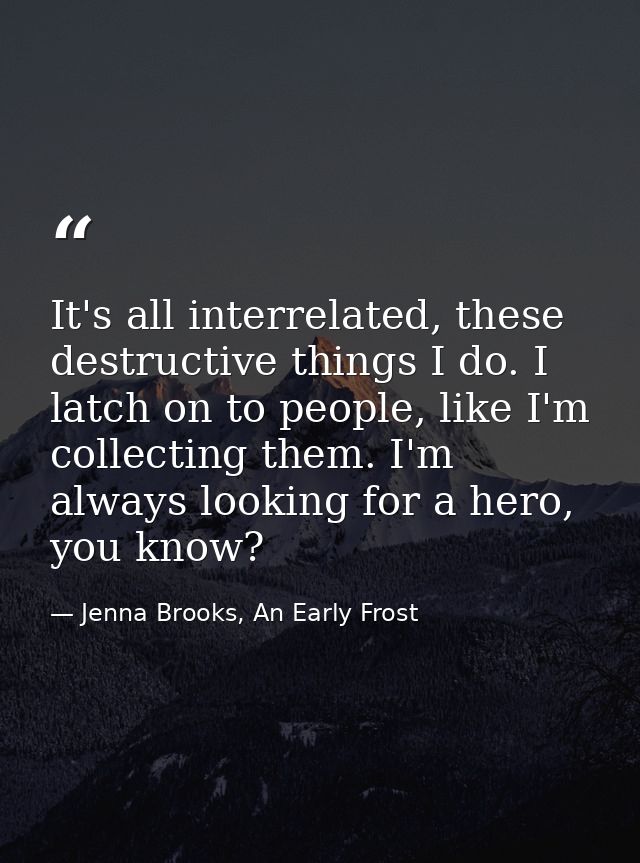 It's all interrelated, these destructive things I do. I latch on to people, like I'm collecting them. I'm always looking — Jenna Brooks, An Early Frost