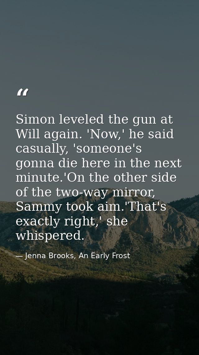 Simon leveled the gun at Will again. 'Now,' he said casually, 'someone's gonna die here in the next minute.'On the other — Jenna Brooks, An Early Frost