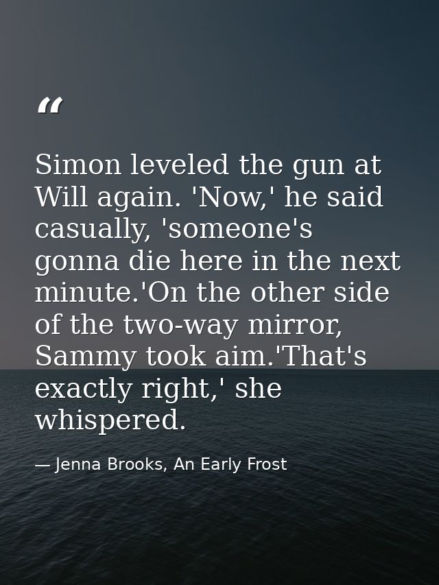 Simon leveled the gun at Will again. 'Now,' he said casually, 'someone's gonna die here in the next minute.'On the other — Jenna Brooks, An Early Frost