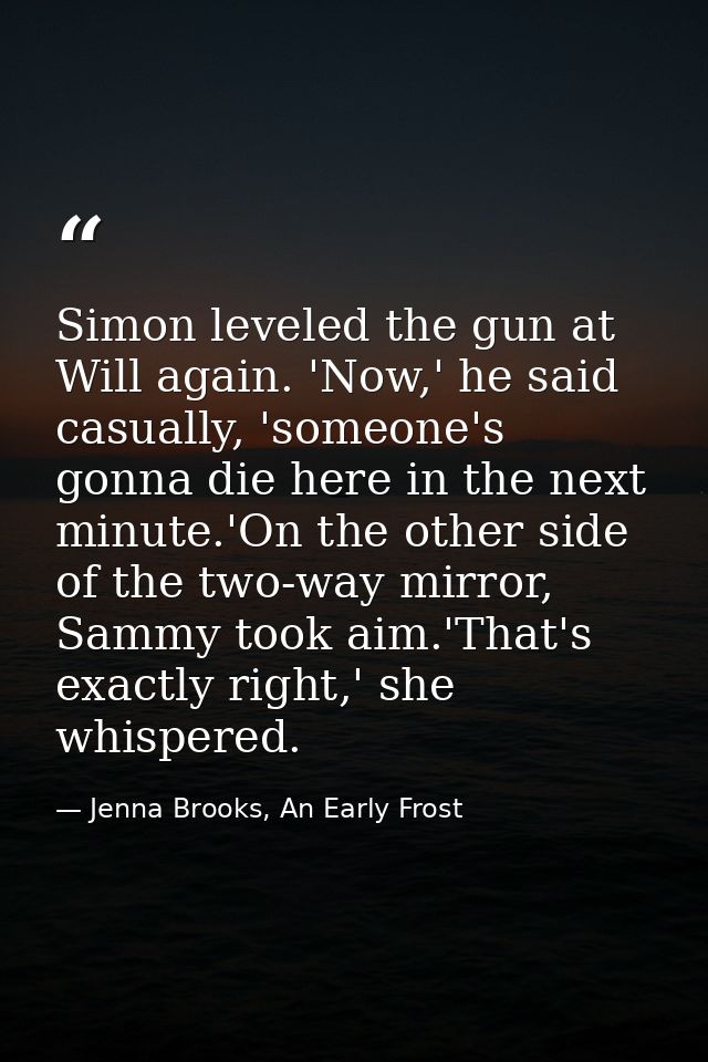 Simon leveled the gun at Will again. 'Now,' he said casually, 'someone's gonna die here in the next minute.'On the other — Jenna Brooks, An Early Frost