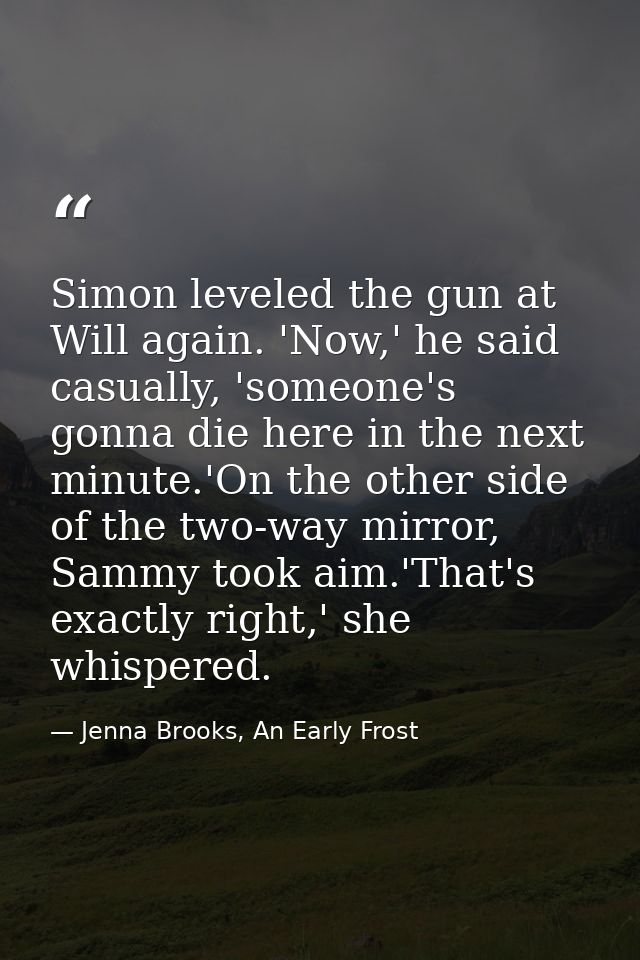 Simon leveled the gun at Will again. 'Now,' he said casually, 'someone's gonna die here in the next minute.'On the other — Jenna Brooks, An Early Frost