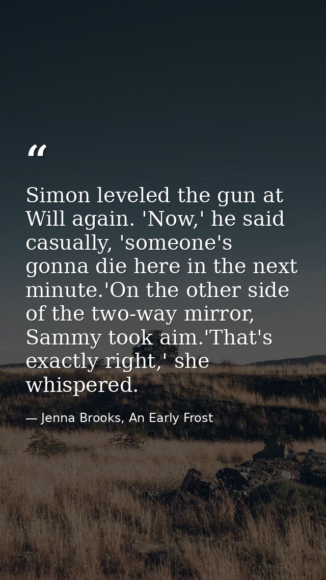 Simon leveled the gun at Will again. 'Now,' he said casually, 'someone's gonna die here in the next minute.'On the other — Jenna Brooks, An Early Frost