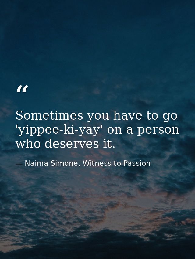 Sometimes you have to go 'yippee-ki-yay' on a person who deserves it. — Naima Simone, Witness to Passion