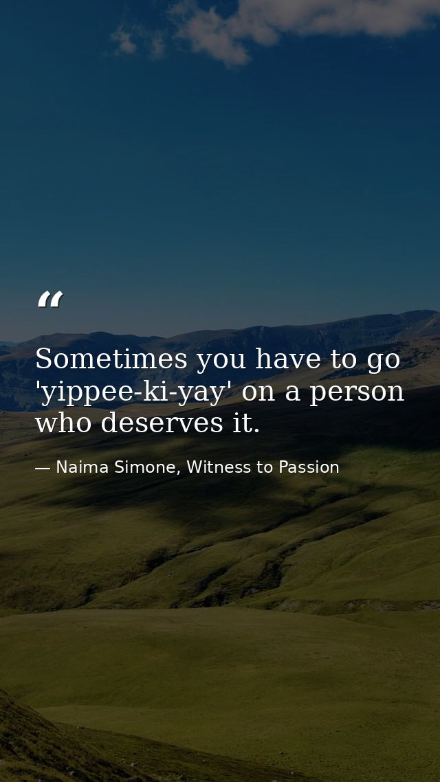 Sometimes you have to go 'yippee-ki-yay' on a person who deserves it. — Naima Simone, Witness to Passion