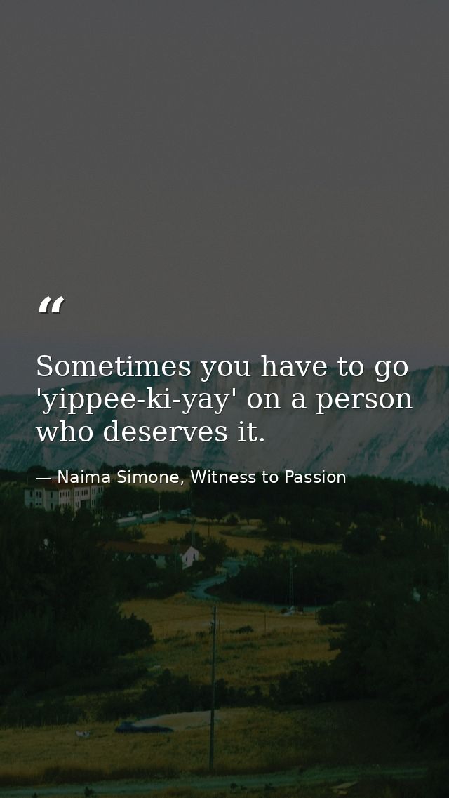 Sometimes you have to go 'yippee-ki-yay' on a person who deserves it. — Naima Simone, Witness to Passion