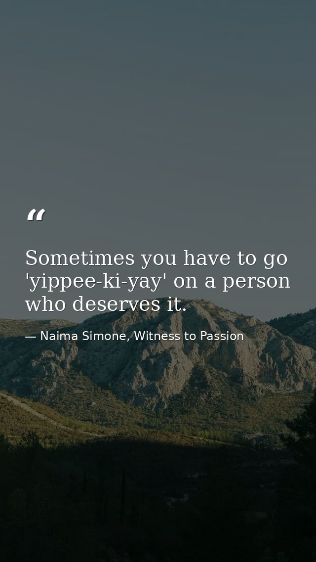 Sometimes you have to go 'yippee-ki-yay' on a person who deserves it. — Naima Simone, Witness to Passion
