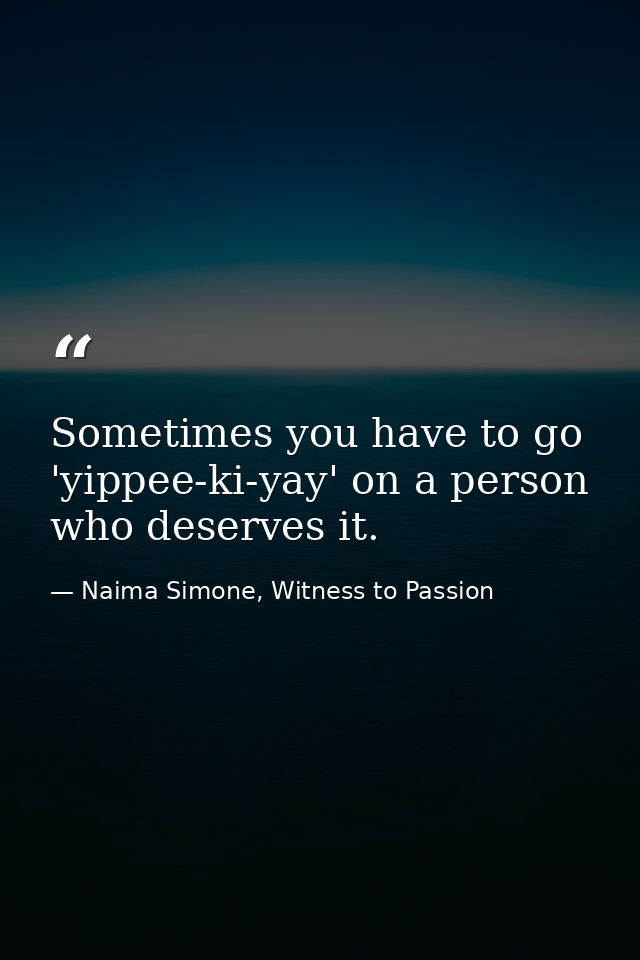Sometimes you have to go 'yippee-ki-yay' on a person who deserves it. — Naima Simone, Witness to Passion