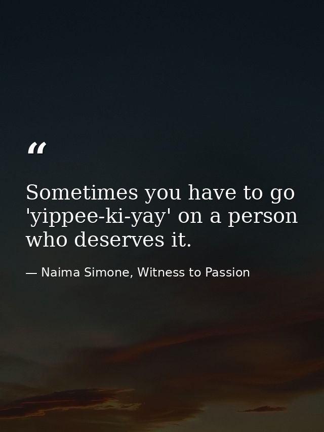 Sometimes you have to go 'yippee-ki-yay' on a person who deserves it. — Naima Simone, Witness to Passion
