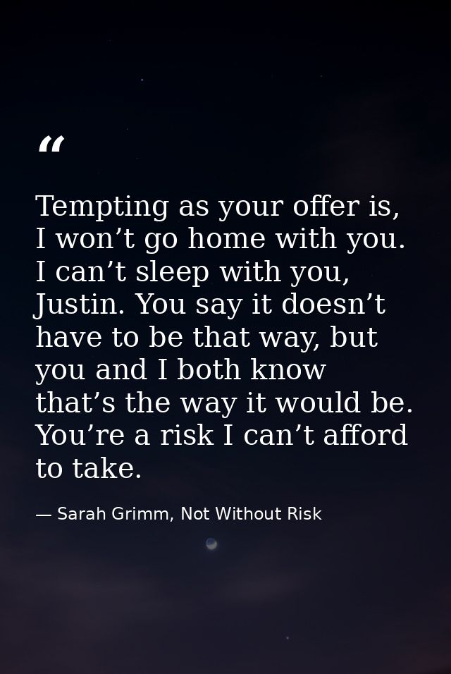 Tempting as your offer is, I won’t go home with you. I can’t sleep with you, Justin. You say it doesn’t have to be that  — Sarah Grimm, Not Without Risk