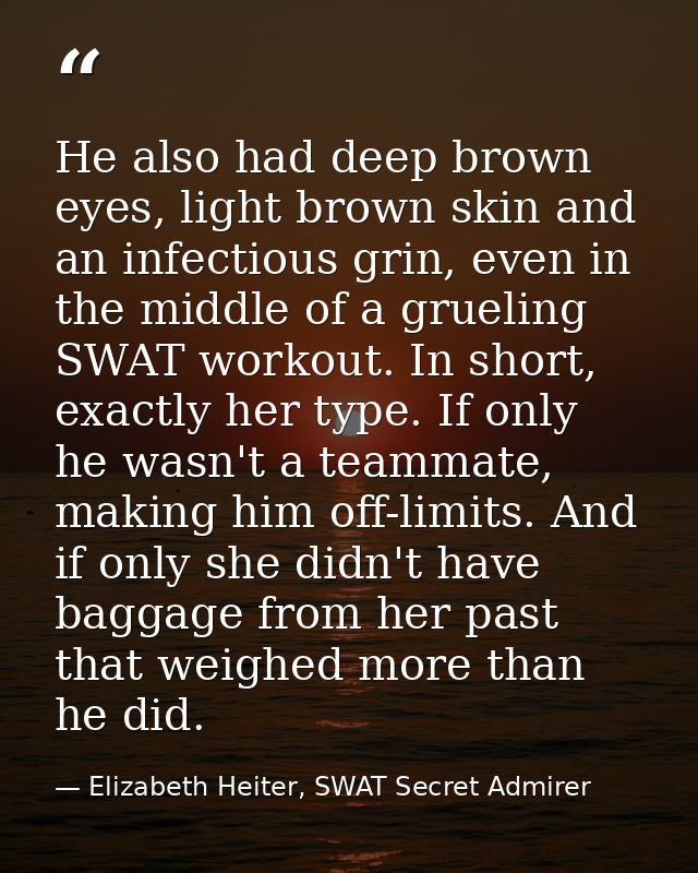 He also had deep brown eyes, light brown skin and an infectious grin, even in the middle of a grueling SWAT workout. In  — Elizabeth Heiter, SWAT Secret Admirer