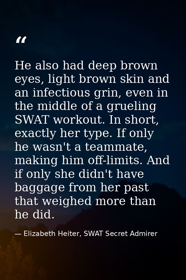 He also had deep brown eyes, light brown skin and an infectious grin, even in the middle of a grueling SWAT workout. In  — Elizabeth Heiter, SWAT Secret Admirer