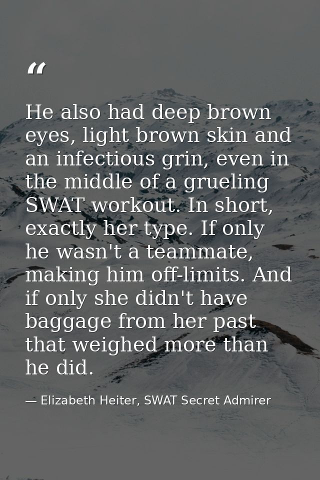 He also had deep brown eyes, light brown skin and an infectious grin, even in the middle of a grueling SWAT workout. In  — Elizabeth Heiter, SWAT Secret Admirer
