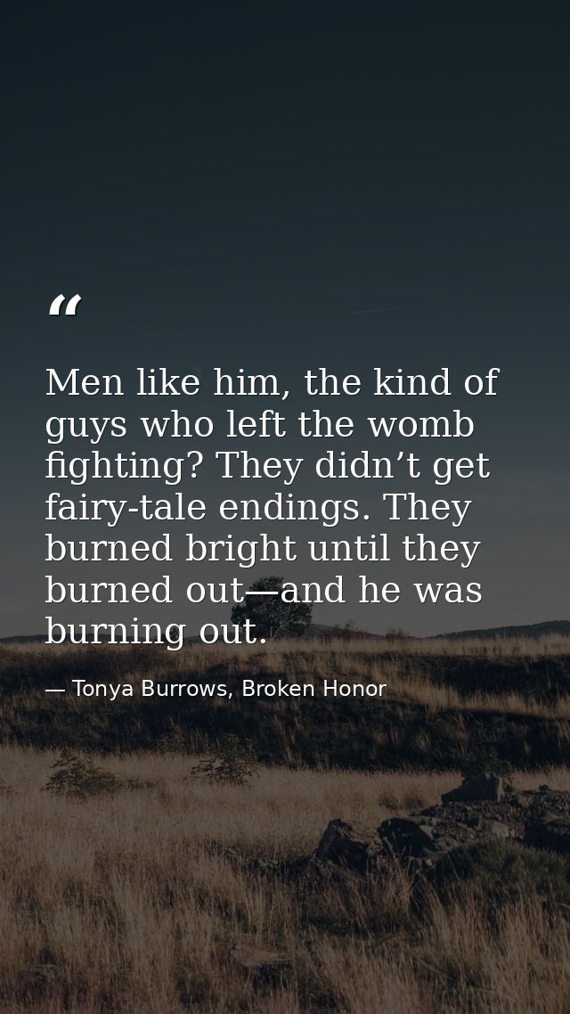 Men like him, the kind of guys who left the womb fighting? They didn’t get fairy-tale endings. They burned bright until  — Tonya Burrows, Broken Honor