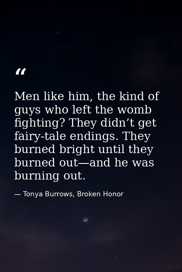 Men like him, the kind of guys who left the womb fighting? They didn’t get fairy-tale endings. They burned bright until  — Tonya Burrows, Broken Honor