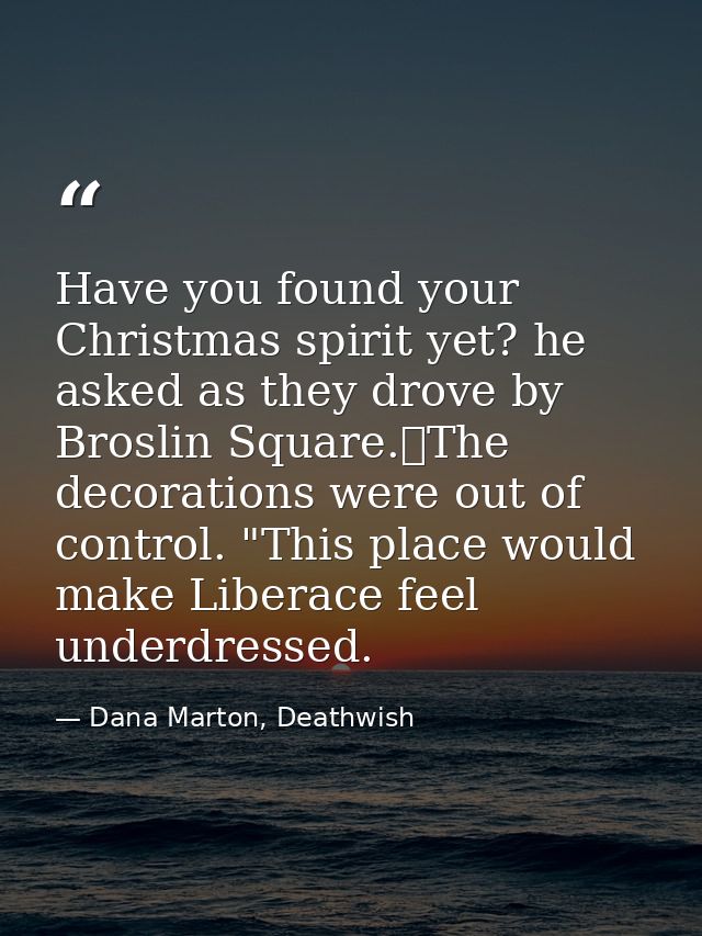 Have you found your Christmas spirit yet? he asked as they drove by Broslin Square.	The decorations were out of control. — Dana Marton, Deathwish