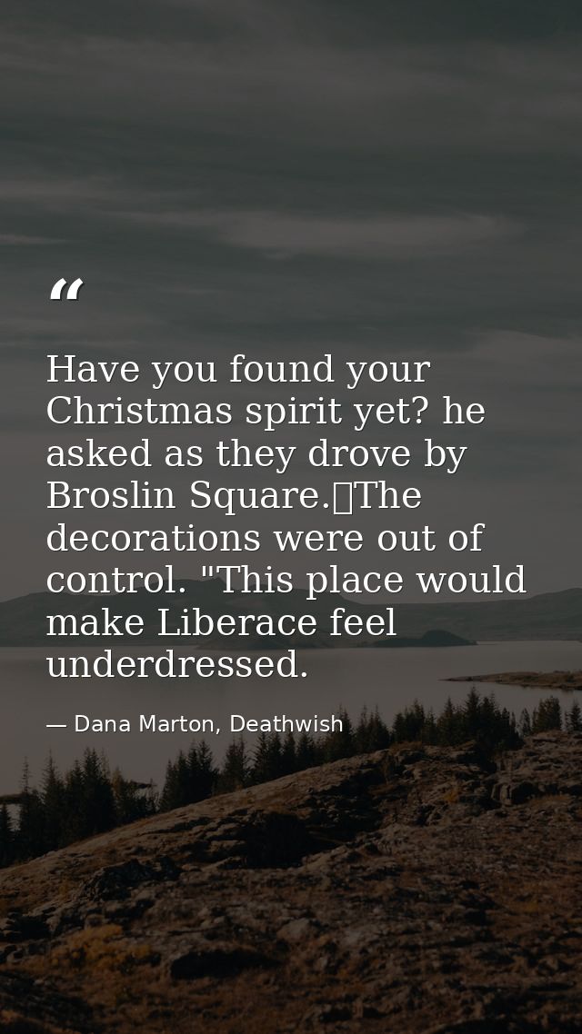 Have you found your Christmas spirit yet? he asked as they drove by Broslin Square.	The decorations were out of control. — Dana Marton, Deathwish