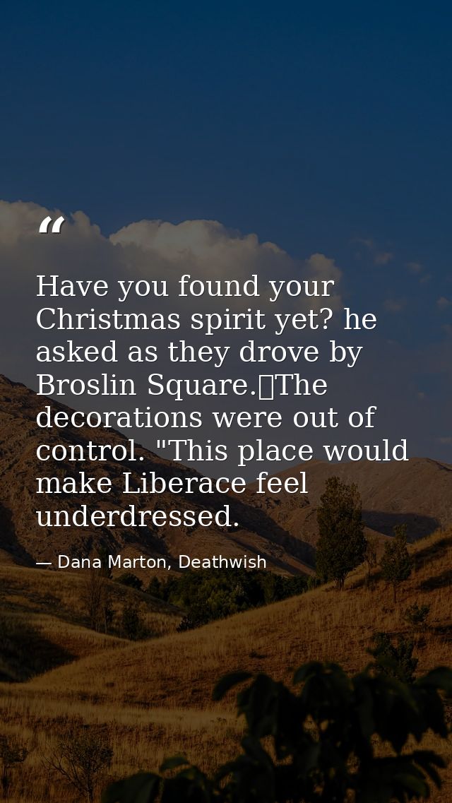 Have you found your Christmas spirit yet? he asked as they drove by Broslin Square.	The decorations were out of control. — Dana Marton, Deathwish