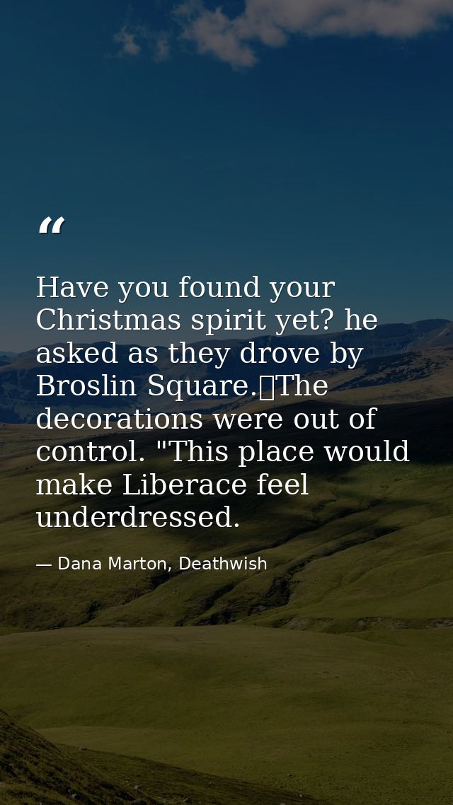 Have you found your Christmas spirit yet? he asked as they drove by Broslin Square.	The decorations were out of control. — Dana Marton, Deathwish
