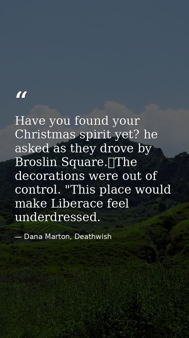 Have you found your Christmas spirit yet? he asked as they drove by Broslin Square.	The decorations were out of control. — Dana Marton, Deathwish