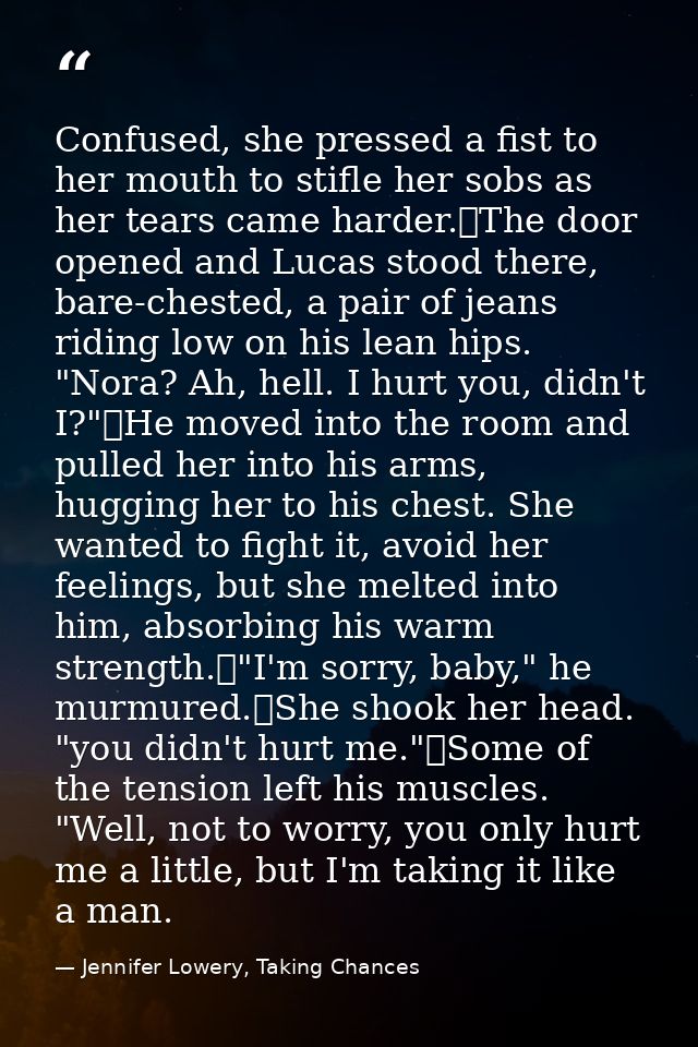 Confused, she pressed a fist to her mouth to stifle her sobs as her tears came harder.	The door opened and Lucas stood t — Jennifer Lowery, Taking Chances
