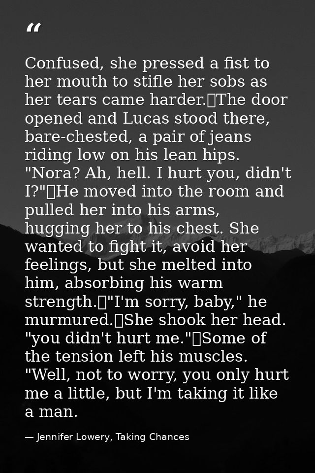 Confused, she pressed a fist to her mouth to stifle her sobs as her tears came harder.	The door opened and Lucas stood t — Jennifer Lowery, Taking Chances
